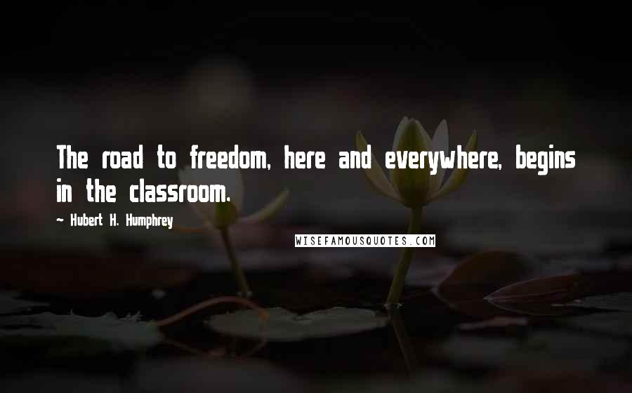 Hubert H. Humphrey Quotes: The road to freedom, here and everywhere, begins in the classroom.