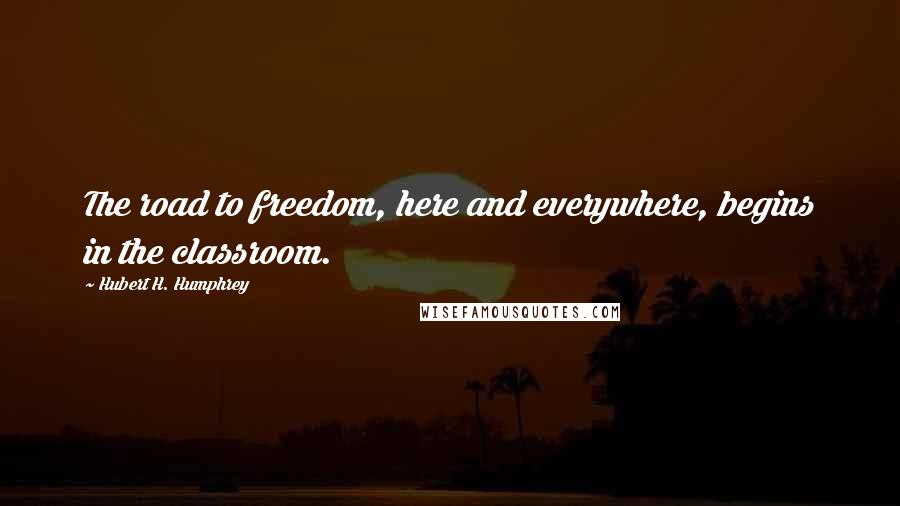 Hubert H. Humphrey Quotes: The road to freedom, here and everywhere, begins in the classroom.