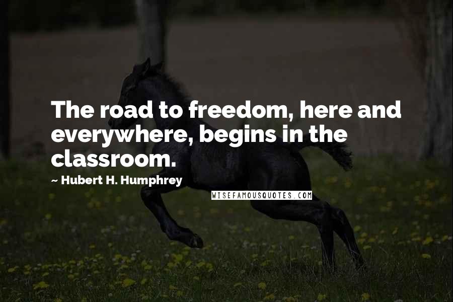 Hubert H. Humphrey Quotes: The road to freedom, here and everywhere, begins in the classroom.