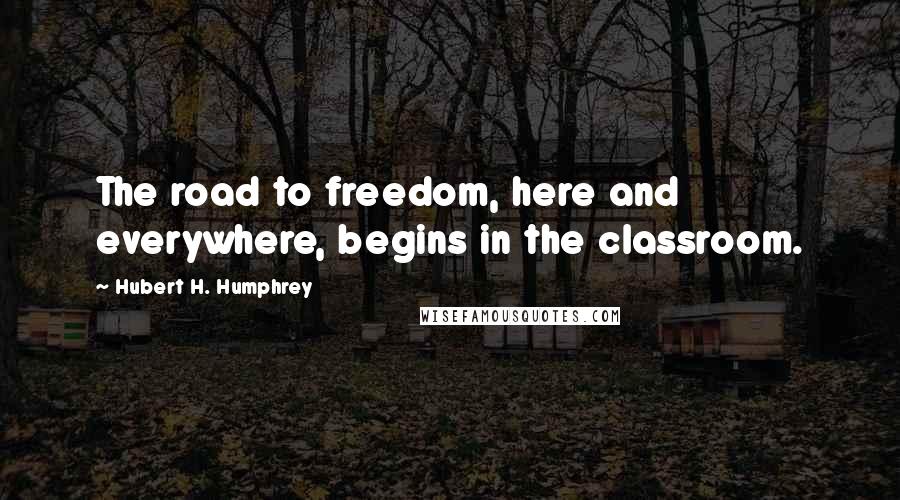 Hubert H. Humphrey Quotes: The road to freedom, here and everywhere, begins in the classroom.