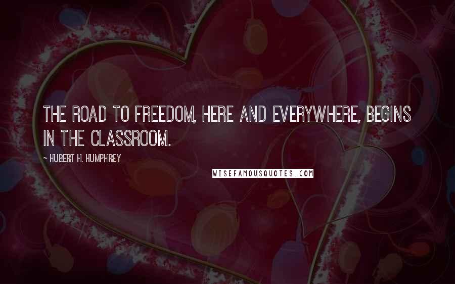 Hubert H. Humphrey Quotes: The road to freedom, here and everywhere, begins in the classroom.