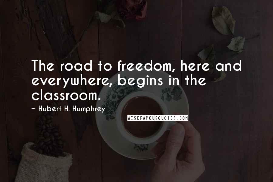 Hubert H. Humphrey Quotes: The road to freedom, here and everywhere, begins in the classroom.