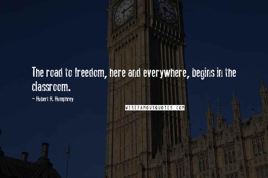 Hubert H. Humphrey Quotes: The road to freedom, here and everywhere, begins in the classroom.