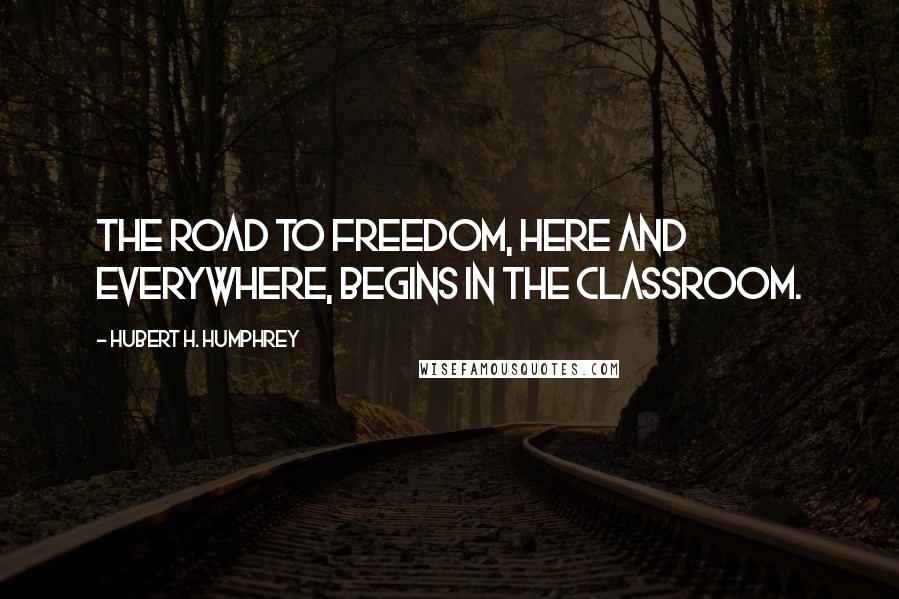 Hubert H. Humphrey Quotes: The road to freedom, here and everywhere, begins in the classroom.