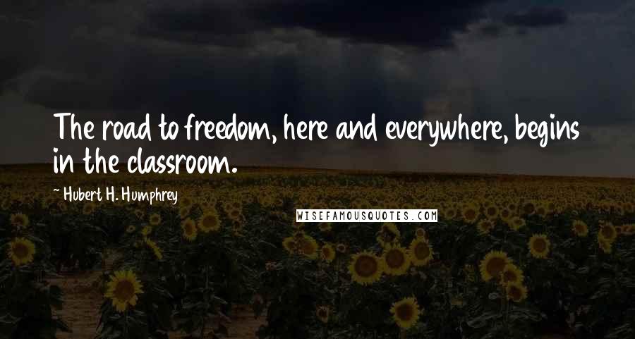 Hubert H. Humphrey Quotes: The road to freedom, here and everywhere, begins in the classroom.