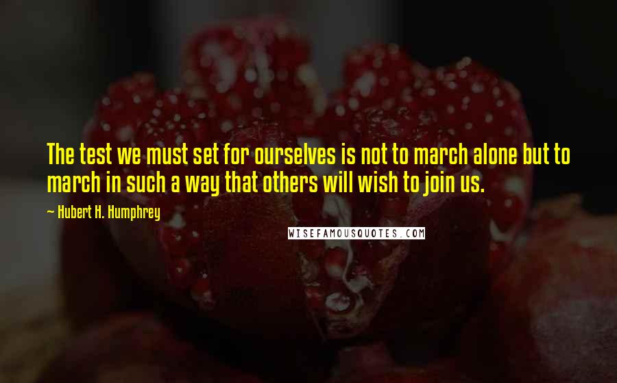 Hubert H. Humphrey Quotes: The test we must set for ourselves is not to march alone but to march in such a way that others will wish to join us.