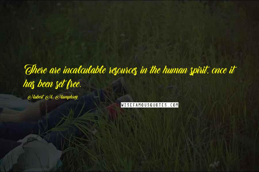 Hubert H. Humphrey Quotes: There are incalculable resources in the human spirit, once it has been set free.