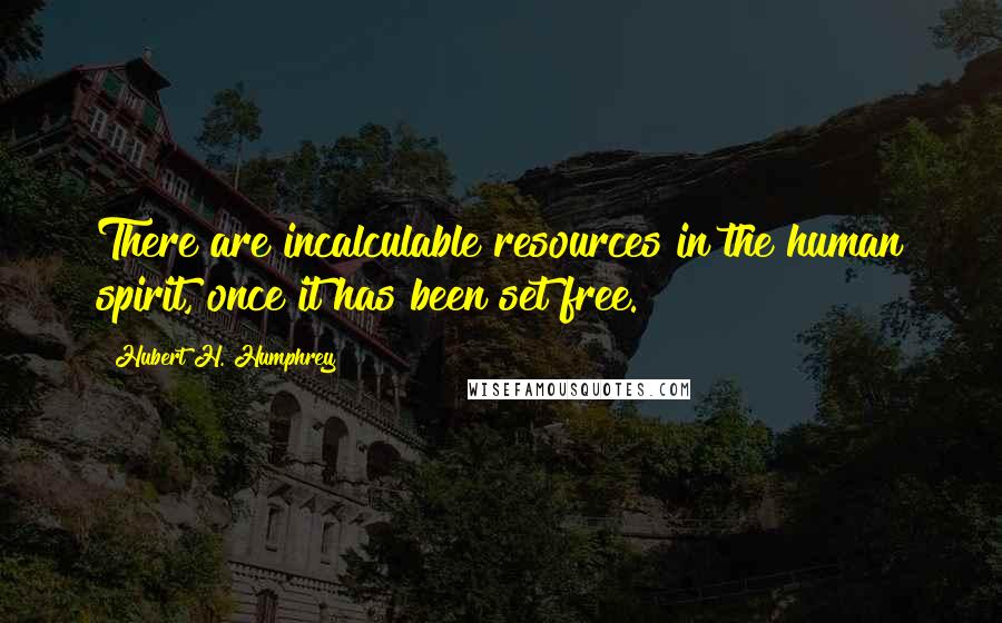 Hubert H. Humphrey Quotes: There are incalculable resources in the human spirit, once it has been set free.