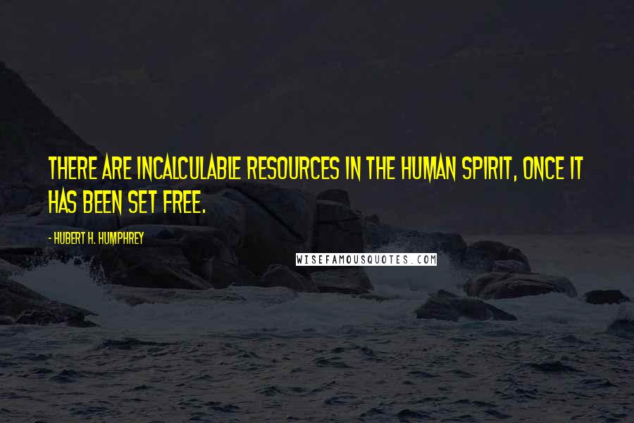 Hubert H. Humphrey Quotes: There are incalculable resources in the human spirit, once it has been set free.