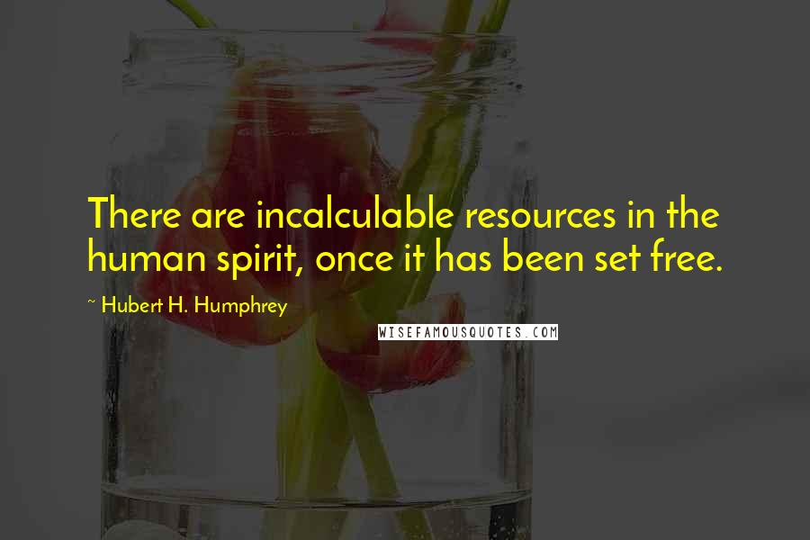 Hubert H. Humphrey Quotes: There are incalculable resources in the human spirit, once it has been set free.
