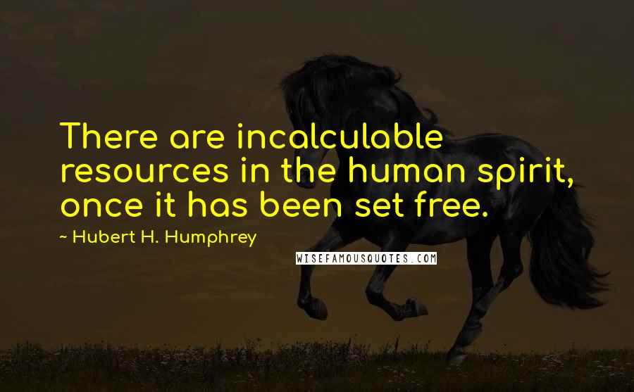 Hubert H. Humphrey Quotes: There are incalculable resources in the human spirit, once it has been set free.