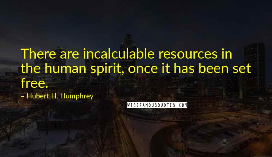 Hubert H. Humphrey Quotes: There are incalculable resources in the human spirit, once it has been set free.