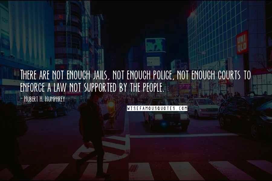 Hubert H. Humphrey Quotes: There are not enough jails, not enough police, not enough courts to enforce a law not supported by the people.