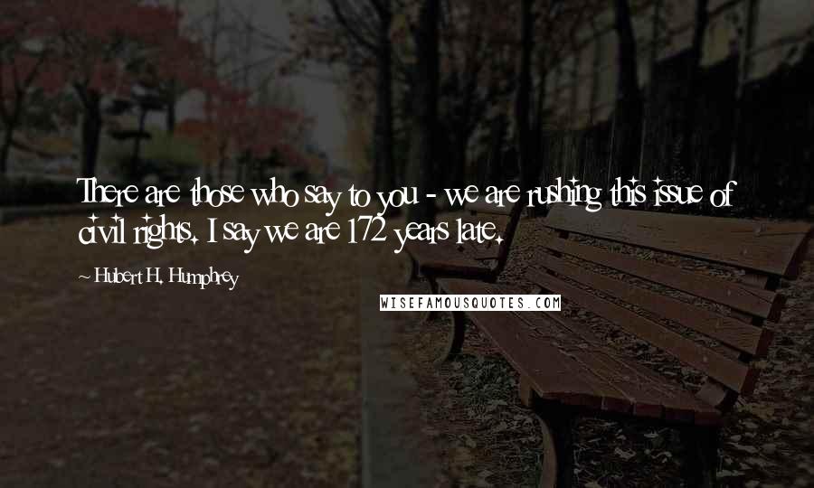 Hubert H. Humphrey Quotes: There are those who say to you - we are rushing this issue of civil rights. I say we are 172 years late.