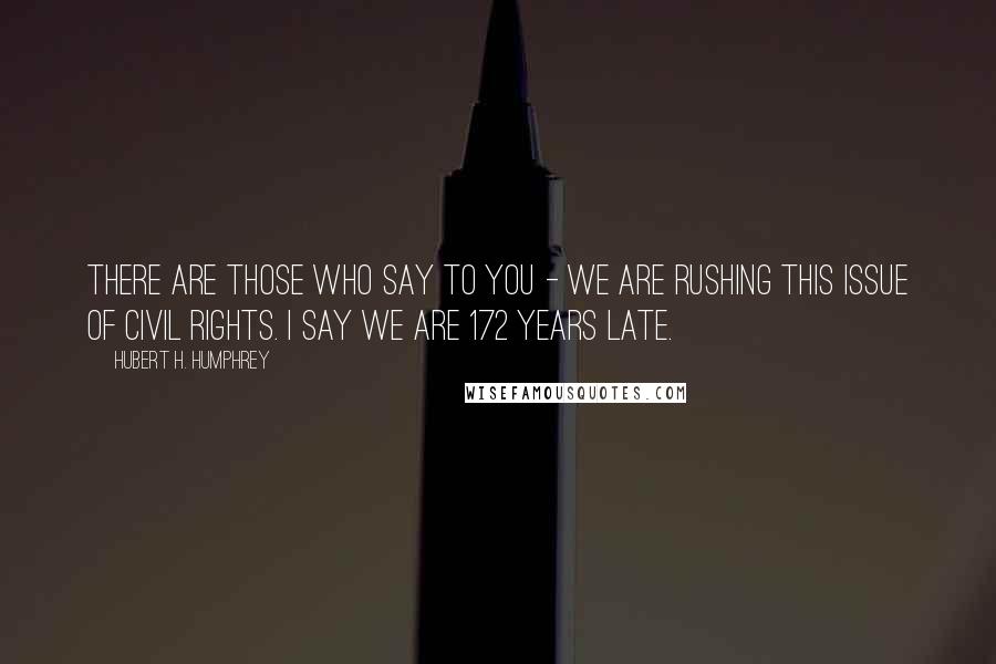 Hubert H. Humphrey Quotes: There are those who say to you - we are rushing this issue of civil rights. I say we are 172 years late.