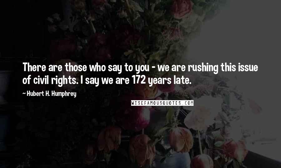 Hubert H. Humphrey Quotes: There are those who say to you - we are rushing this issue of civil rights. I say we are 172 years late.