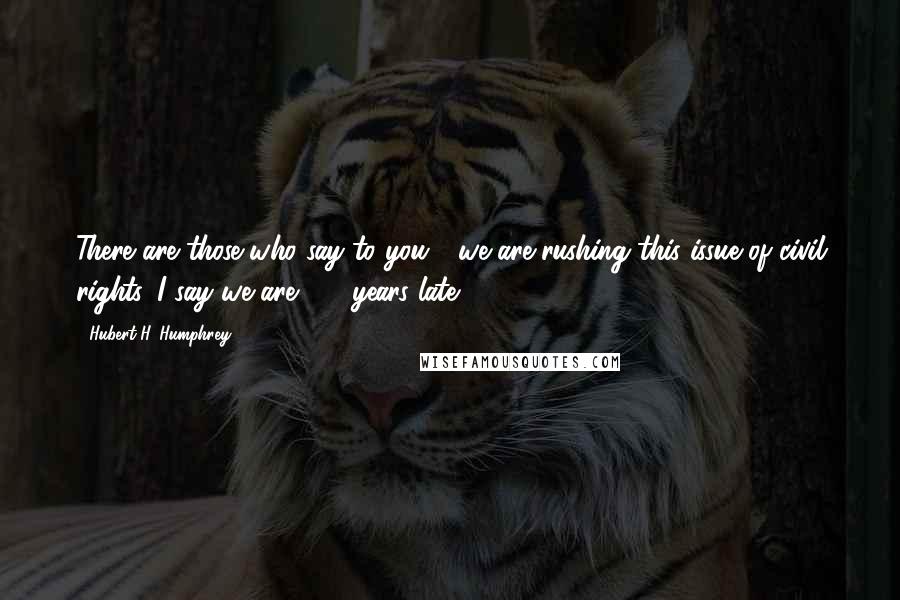 Hubert H. Humphrey Quotes: There are those who say to you - we are rushing this issue of civil rights. I say we are 172 years late.