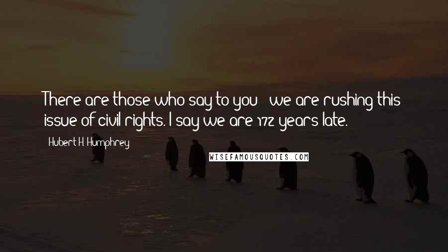 Hubert H. Humphrey Quotes: There are those who say to you - we are rushing this issue of civil rights. I say we are 172 years late.