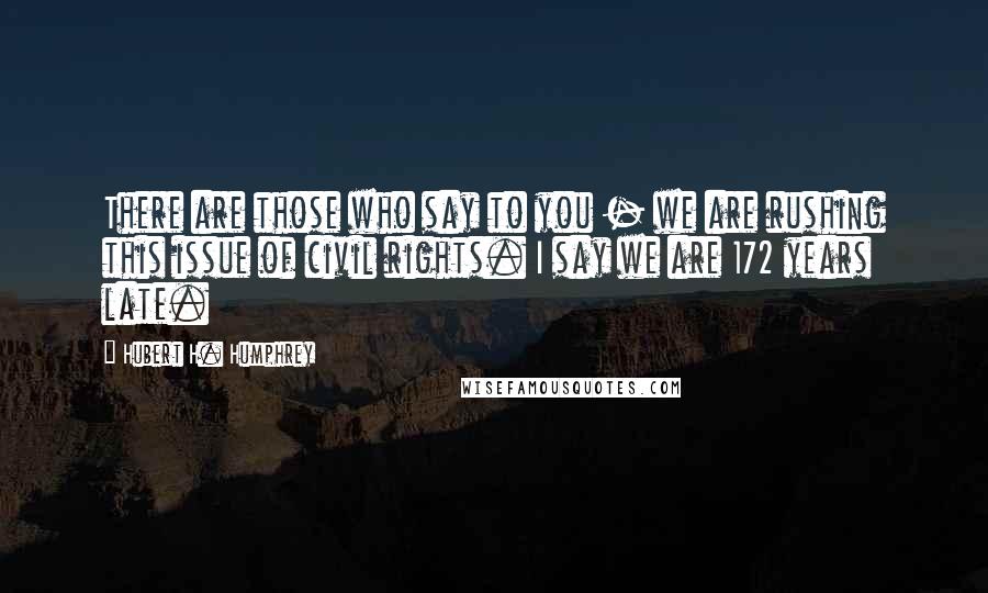 Hubert H. Humphrey Quotes: There are those who say to you - we are rushing this issue of civil rights. I say we are 172 years late.