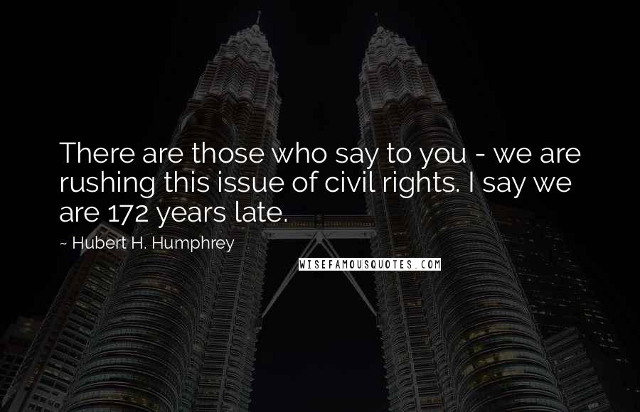 Hubert H. Humphrey Quotes: There are those who say to you - we are rushing this issue of civil rights. I say we are 172 years late.