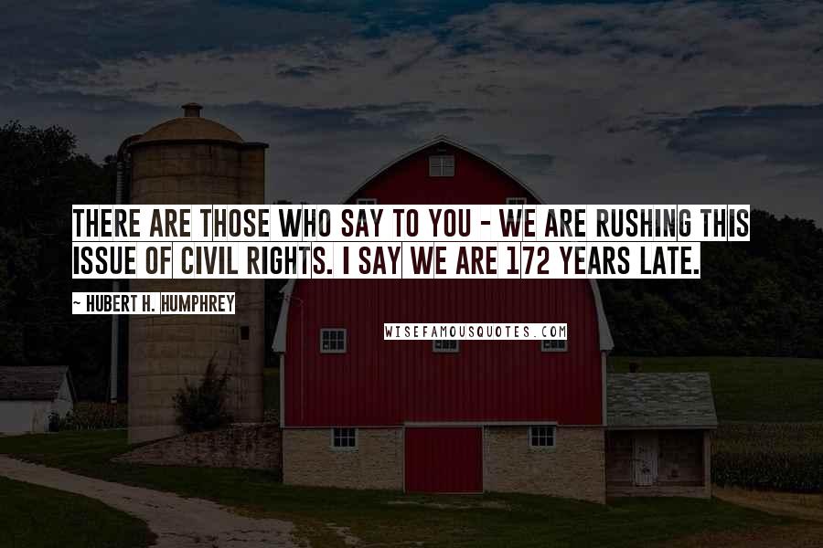 Hubert H. Humphrey Quotes: There are those who say to you - we are rushing this issue of civil rights. I say we are 172 years late.