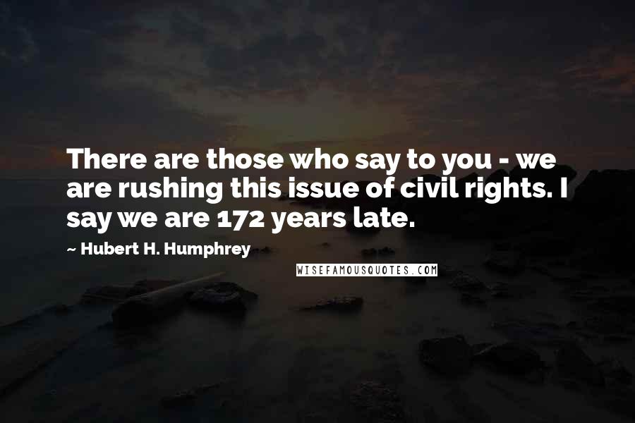 Hubert H. Humphrey Quotes: There are those who say to you - we are rushing this issue of civil rights. I say we are 172 years late.