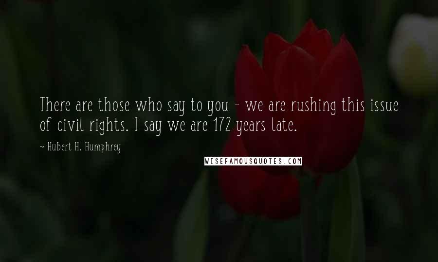 Hubert H. Humphrey Quotes: There are those who say to you - we are rushing this issue of civil rights. I say we are 172 years late.