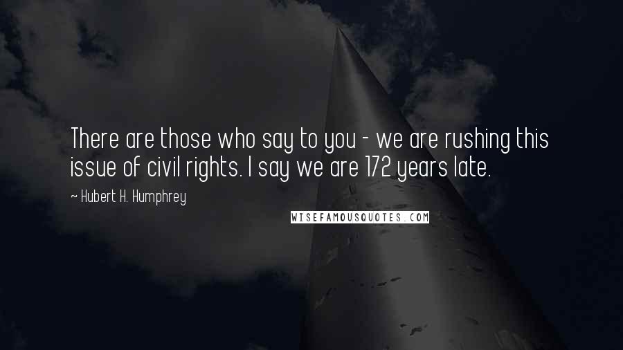 Hubert H. Humphrey Quotes: There are those who say to you - we are rushing this issue of civil rights. I say we are 172 years late.