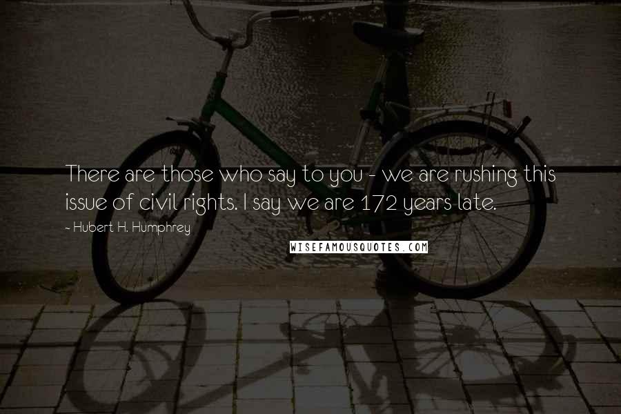 Hubert H. Humphrey Quotes: There are those who say to you - we are rushing this issue of civil rights. I say we are 172 years late.