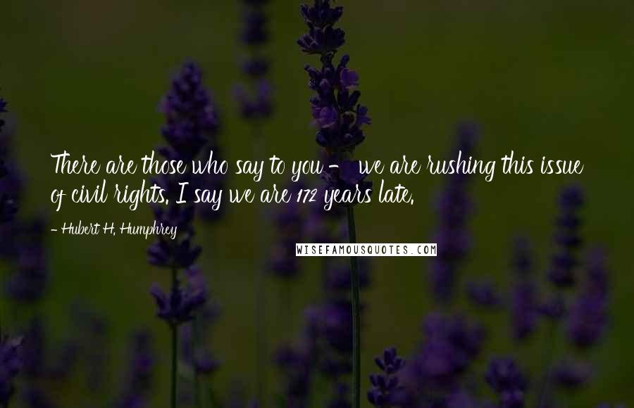 Hubert H. Humphrey Quotes: There are those who say to you - we are rushing this issue of civil rights. I say we are 172 years late.