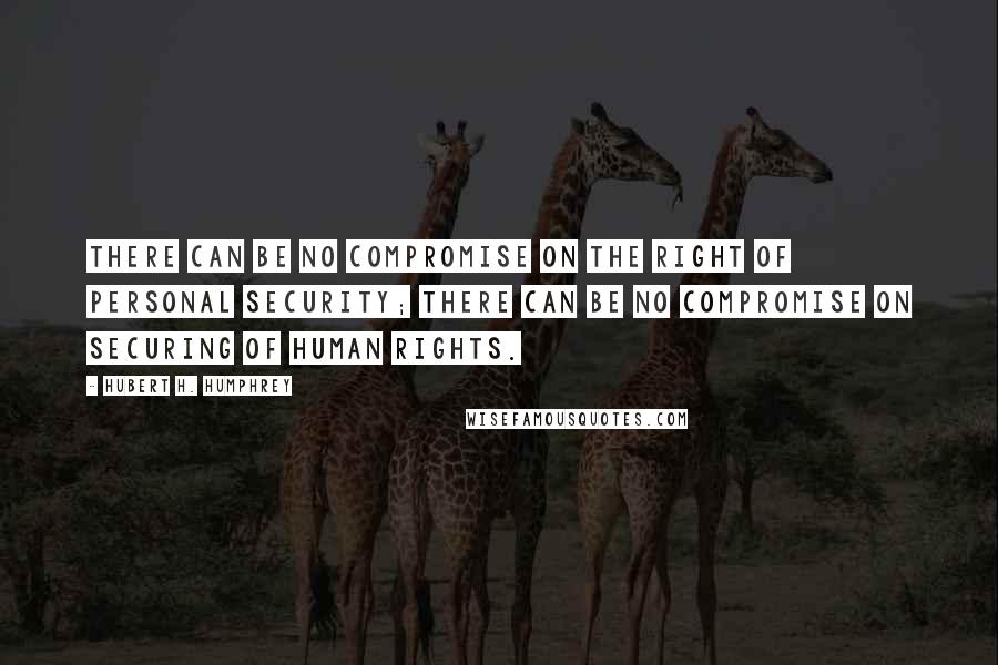 Hubert H. Humphrey Quotes: There can be no compromise on the right of personal security; there can be no compromise on securing of human rights.