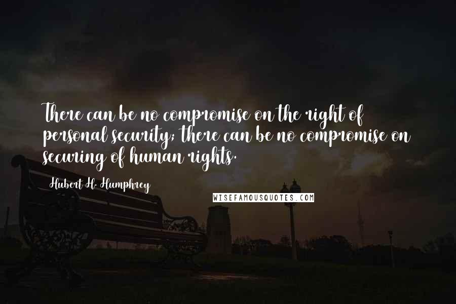 Hubert H. Humphrey Quotes: There can be no compromise on the right of personal security; there can be no compromise on securing of human rights.