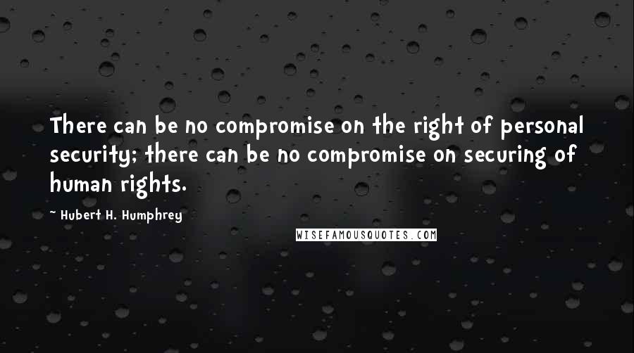 Hubert H. Humphrey Quotes: There can be no compromise on the right of personal security; there can be no compromise on securing of human rights.