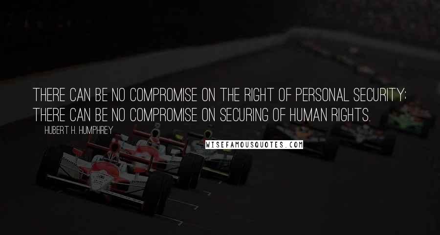 Hubert H. Humphrey Quotes: There can be no compromise on the right of personal security; there can be no compromise on securing of human rights.