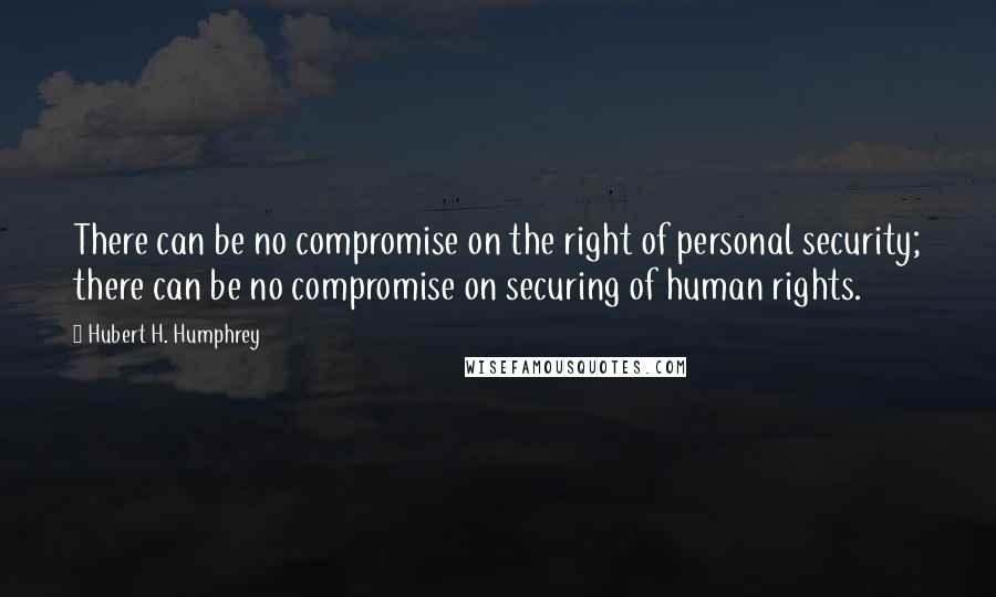 Hubert H. Humphrey Quotes: There can be no compromise on the right of personal security; there can be no compromise on securing of human rights.