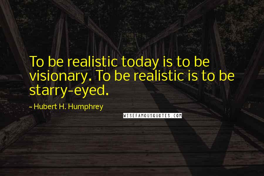 Hubert H. Humphrey Quotes: To be realistic today is to be visionary. To be realistic is to be starry-eyed.