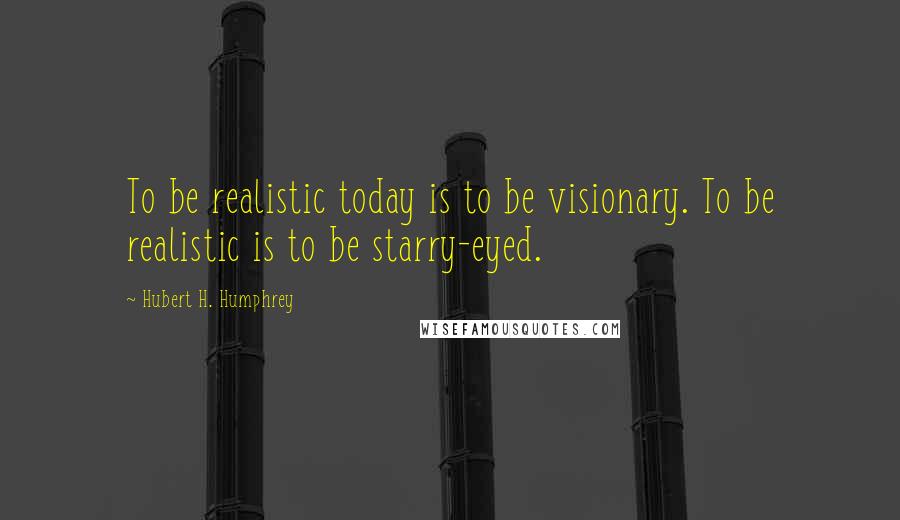 Hubert H. Humphrey Quotes: To be realistic today is to be visionary. To be realistic is to be starry-eyed.