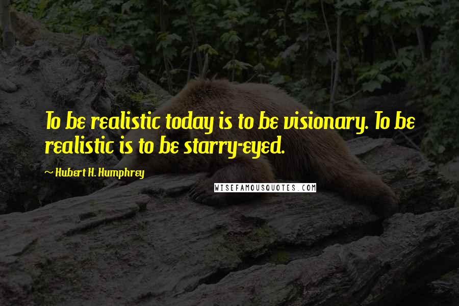 Hubert H. Humphrey Quotes: To be realistic today is to be visionary. To be realistic is to be starry-eyed.