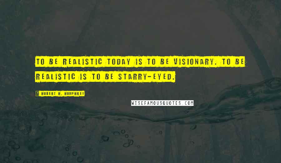 Hubert H. Humphrey Quotes: To be realistic today is to be visionary. To be realistic is to be starry-eyed.