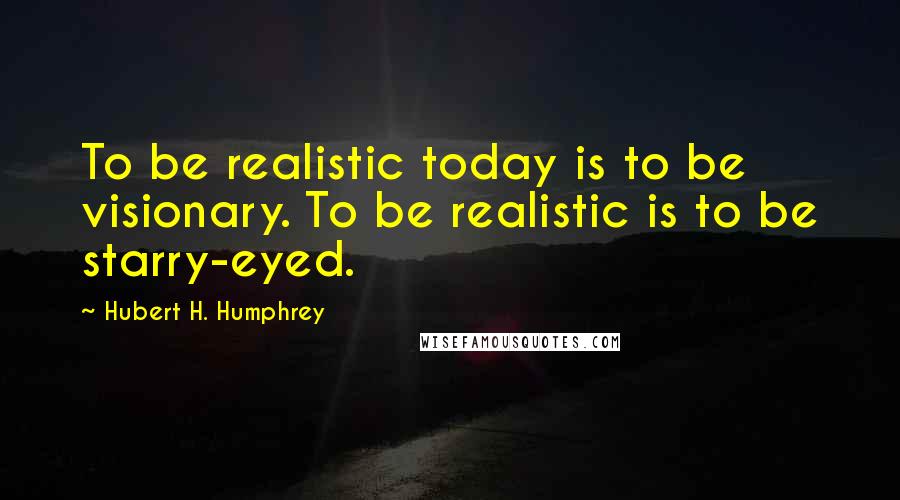 Hubert H. Humphrey Quotes: To be realistic today is to be visionary. To be realistic is to be starry-eyed.