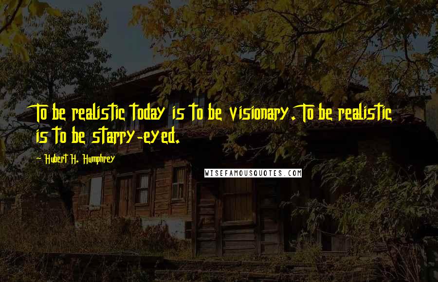 Hubert H. Humphrey Quotes: To be realistic today is to be visionary. To be realistic is to be starry-eyed.