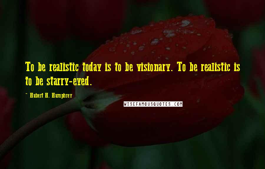 Hubert H. Humphrey Quotes: To be realistic today is to be visionary. To be realistic is to be starry-eyed.