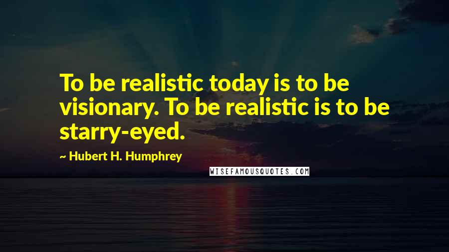 Hubert H. Humphrey Quotes: To be realistic today is to be visionary. To be realistic is to be starry-eyed.