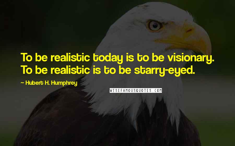 Hubert H. Humphrey Quotes: To be realistic today is to be visionary. To be realistic is to be starry-eyed.