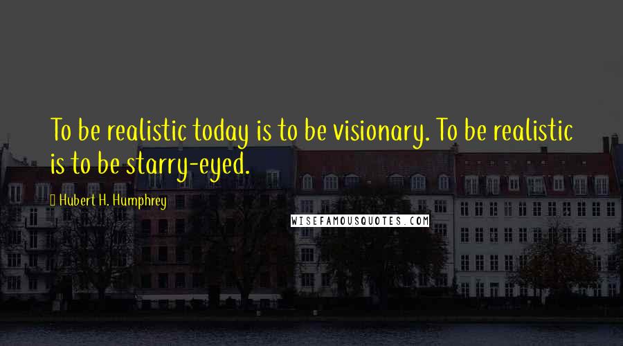 Hubert H. Humphrey Quotes: To be realistic today is to be visionary. To be realistic is to be starry-eyed.