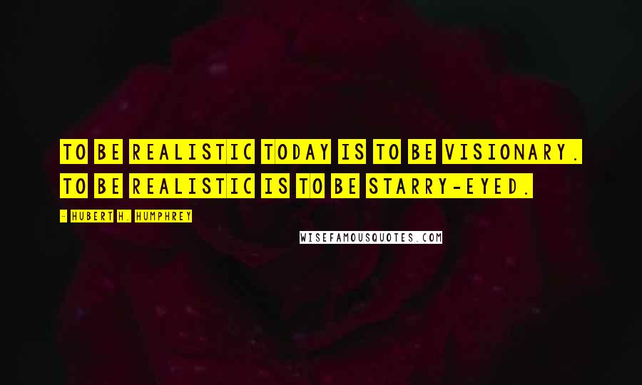 Hubert H. Humphrey Quotes: To be realistic today is to be visionary. To be realistic is to be starry-eyed.