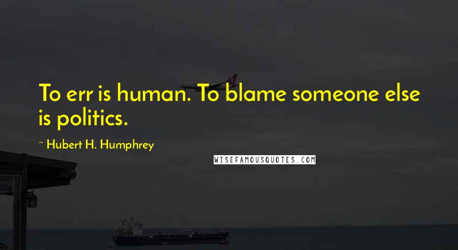 Hubert H. Humphrey Quotes: To err is human. To blame someone else is politics.