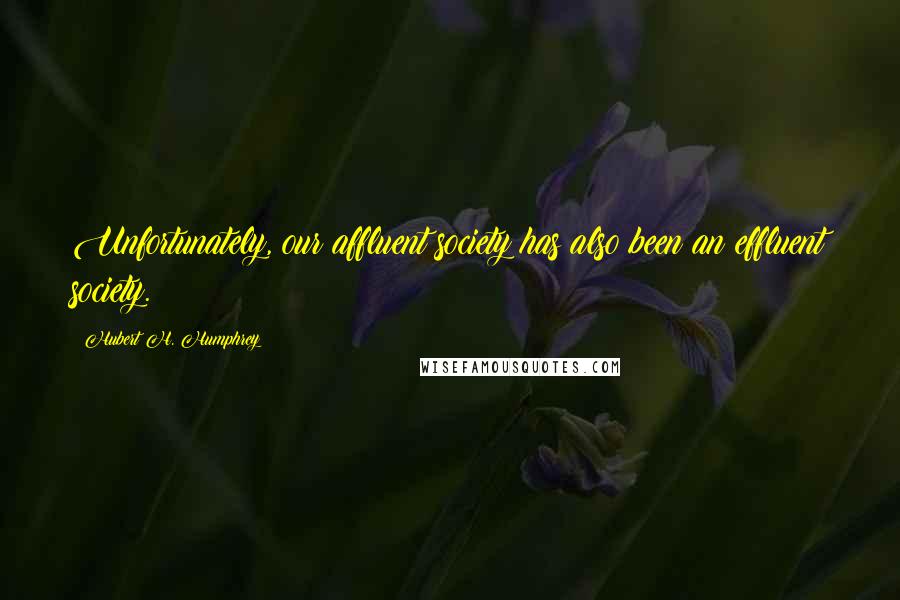 Hubert H. Humphrey Quotes: Unfortunately, our affluent society has also been an effluent society.