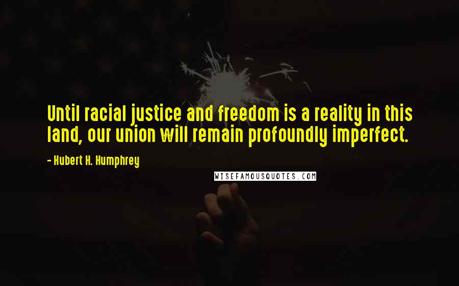 Hubert H. Humphrey Quotes: Until racial justice and freedom is a reality in this land, our union will remain profoundly imperfect.