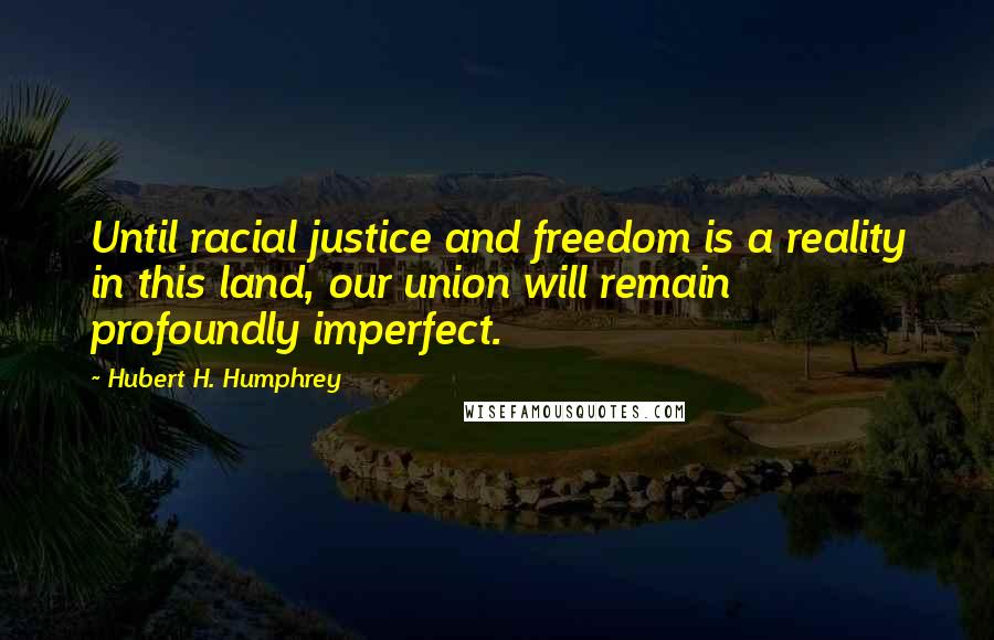 Hubert H. Humphrey Quotes: Until racial justice and freedom is a reality in this land, our union will remain profoundly imperfect.